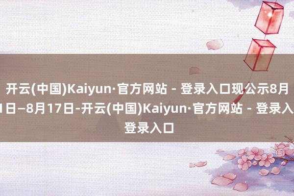 开云(中国)Kaiyun·官方网站 - 登录入口现公示8月11日—8月17日-开云(中国)Kaiyun·官方网站 - 登录入口