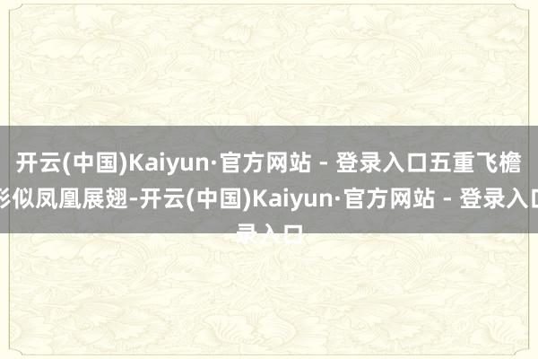 开云(中国)Kaiyun·官方网站 - 登录入口五重飞檐形似凤凰展翅-开云(中国)Kaiyun·官方网站 - 登录入口