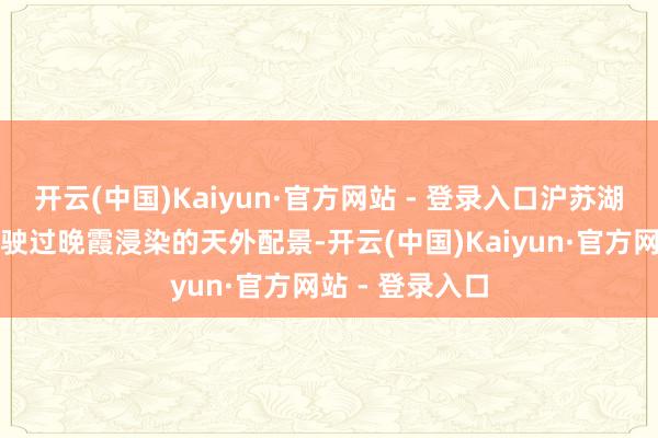 开云(中国)Kaiyun·官方网站 - 登录入口沪苏湖高铁列车呼啸驶过晚霞浸染的天外配景-开云(中国)Kaiyun·官方网站 - 登录入口