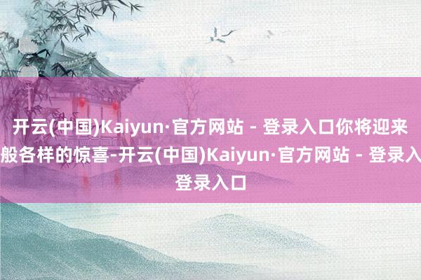开云(中国)Kaiyun·官方网站 - 登录入口你将迎来千般各样的惊喜-开云(中国)Kaiyun·官方网站 - 登录入口