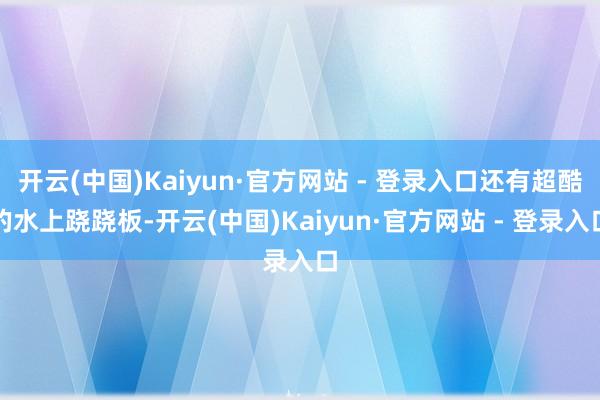 开云(中国)Kaiyun·官方网站 - 登录入口还有超酷的水上跷跷板-开云(中国)Kaiyun·官方网站 - 登录入口