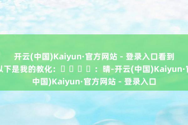 开云(中国)Kaiyun·官方网站 - 登录入口看到了绝好意思云海!以下是我的教化:☀️☀️:晴-开云(中国)Kaiyun·官方网站 - 登录入口