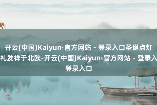 开云(中国)Kaiyun·官方网站 - 登录入口圣诞点灯典礼发祥于北欧-开云(中国)Kaiyun·官方网站 - 登录入口