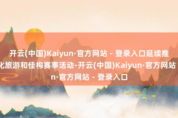 开云(中国)Kaiyun·官方网站 - 登录入口延续推出40项文化旅游和佳构赛事活动-开云(中国)Kaiyun·官方网站 - 登录入口