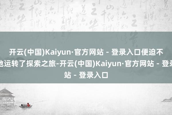 开云(中国)Kaiyun·官方网站 - 登录入口便迫不足待地运转了探索之旅-开云(中国)Kaiyun·官方网站 - 登录入口