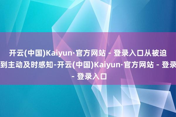 开云(中国)Kaiyun·官方网站 - 登录入口从被迫翔实到主动及时感知-开云(中国)Kaiyun·官方网站 - 登录入口
