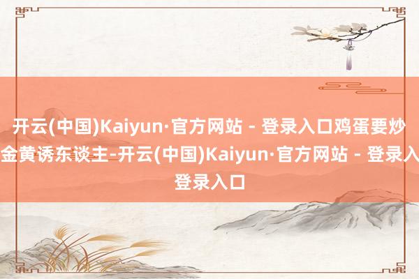 开云(中国)Kaiyun·官方网站 - 登录入口鸡蛋要炒得金黄诱东谈主-开云(中国)Kaiyun·官方网站 - 登录入口
