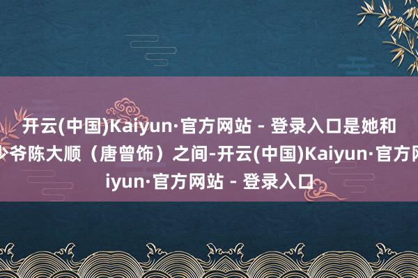 开云(中国)Kaiyun·官方网站 - 登录入口是她和陈记药铺的大少爷陈大顺（唐曾饰）之间-开云(中国)Kaiyun·官方网站 - 登录入口