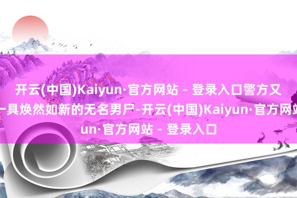 开云(中国)Kaiyun·官方网站 - 登录入口警方又在河中捞出一具焕然如新的无名男尸-开云(中国)Kaiyun·官方网站 - 登录入口