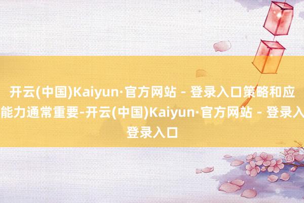 开云(中国)Kaiyun·官方网站 - 登录入口策略和应变能力通常重要-开云(中国)Kaiyun·官方网站 - 登录入口