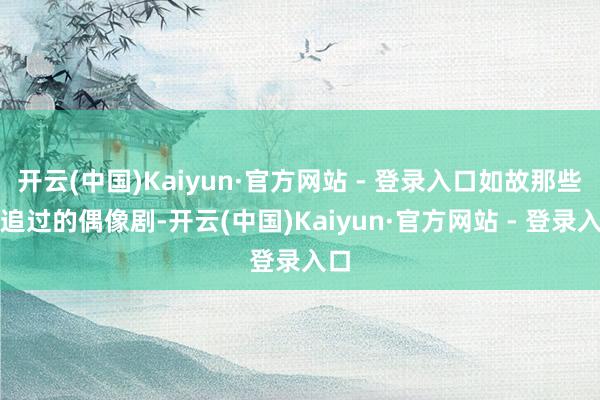 开云(中国)Kaiyun·官方网站 - 登录入口如故那些年追过的偶像剧-开云(中国)Kaiyun·官方网站 - 登录入口