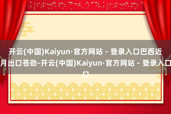 开云(中国)Kaiyun·官方网站 - 登录入口　　巴西近月出口苍劲-开云(中国)Kaiyun·官方网站 - 登录入口