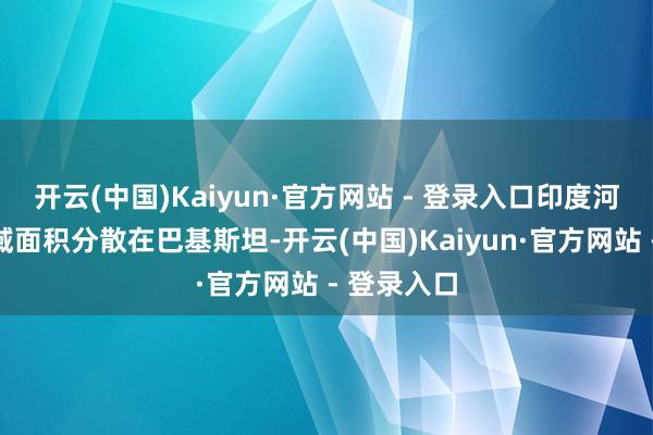 开云(中国)Kaiyun·官方网站 - 登录入口印度河的主要流域面积分散在巴基斯坦-开云(中国)Kaiyun·官方网站 - 登录入口