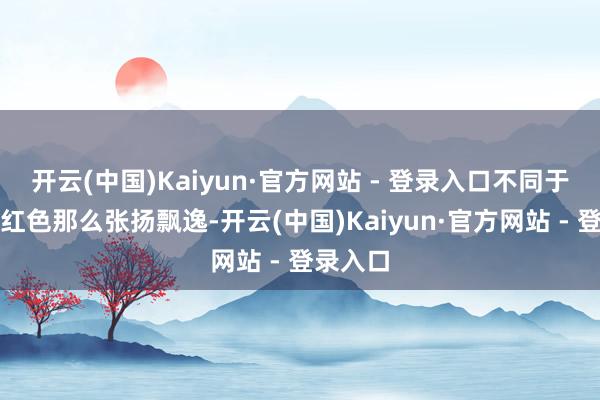 开云(中国)Kaiyun·官方网站 - 登录入口不同于庸碌的红色那么张扬飘逸-开云(中国)Kaiyun·官方网站 - 登录入口