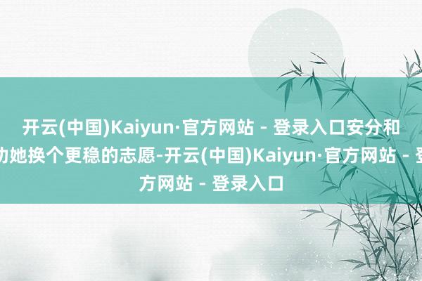 开云(中国)Kaiyun·官方网站 - 登录入口安分和亲戚齐劝她换个更稳的志愿-开云(中国)Kaiyun·官方网站 - 登录入口