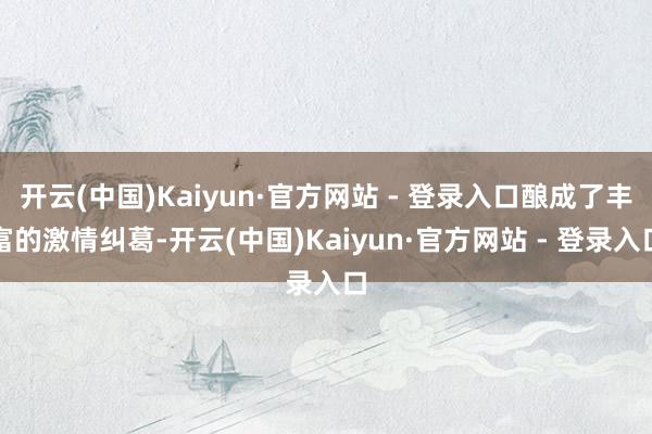 开云(中国)Kaiyun·官方网站 - 登录入口酿成了丰富的激情纠葛-开云(中国)Kaiyun·官方网站 - 登录入口