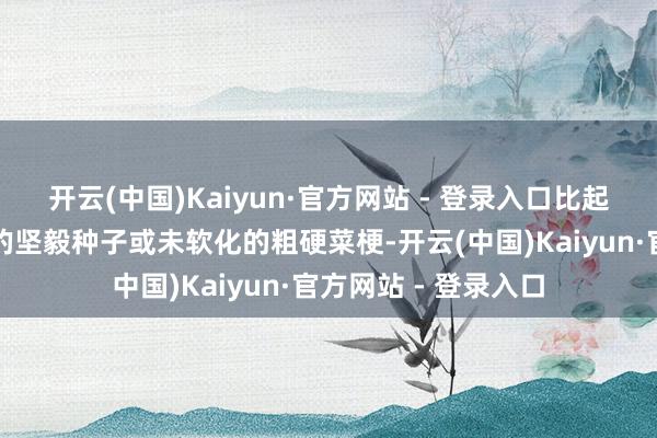 开云(中国)Kaiyun·官方网站 - 登录入口比起那些未经充分烹煮的坚毅种子或未软化的粗硬菜梗-开云(中国)Kaiyun·官方网站 - 登录入口