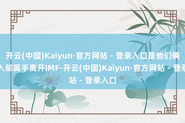 开云(中国)Kaiyun·官方网站 - 登录入口是他们俩手牵入部属手离开IMF-开云(中国)Kaiyun·官方网站 - 登录入口