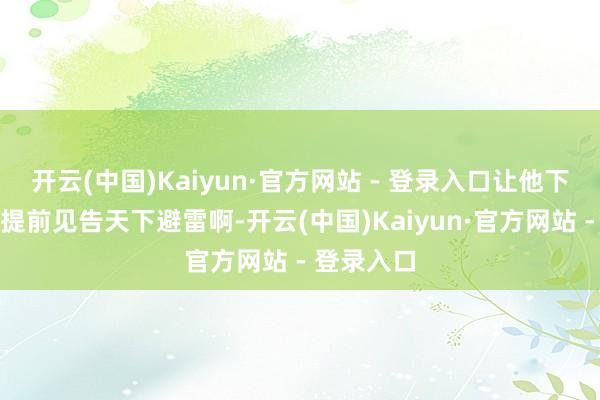 开云(中国)Kaiyun·官方网站 - 登录入口让他下次发音问提前见告天下避雷啊-开云(中国)Kaiyun·官方网站 - 登录入口