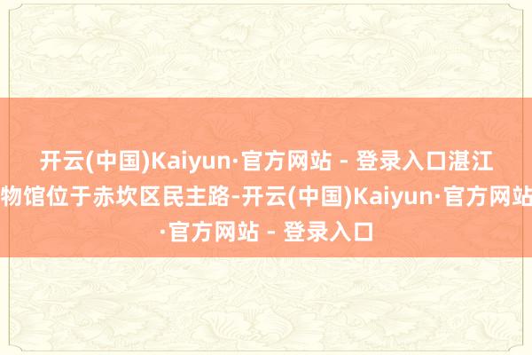开云(中国)Kaiyun·官方网站 - 登录入口　　湛江市赤坎区博物馆位于赤坎区民主路-开云(中国)Kaiyun·官方网站 - 登录入口