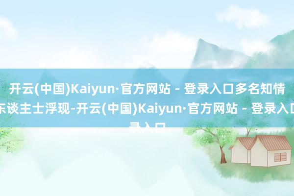 开云(中国)Kaiyun·官方网站 - 登录入口多名知情东谈主士浮现-开云(中国)Kaiyun·官方网站 - 登录入口
