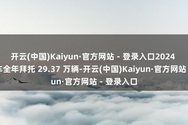 开云(中国)Kaiyun·官方网站 - 登录入口2024 年零跑汽车全年拜托 29.37 万辆-开云(中国)Kaiyun·官方网站 - 登录入口