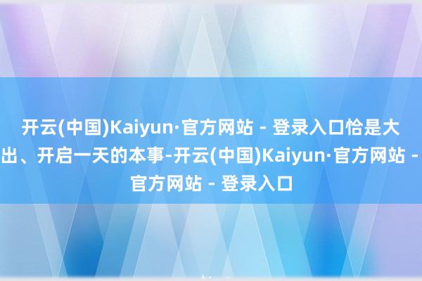 开云(中国)Kaiyun·官方网站 - 登录入口恰是大家准备外出、开启一天的本事-开云(中国)Kaiyun·官方网站 - 登录入口