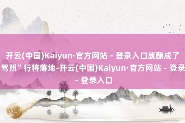开云(中国)Kaiyun·官方网站 - 登录入口就酿成了“C7驾照”行将落地-开云(中国)Kaiyun·官方网站 - 登录入口
