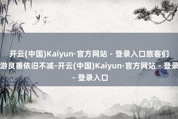 开云(中国)Kaiyun·官方网站 - 登录入口旅客们的出游良善依旧不减-开云(中国)Kaiyun·官方网站 - 登录入口