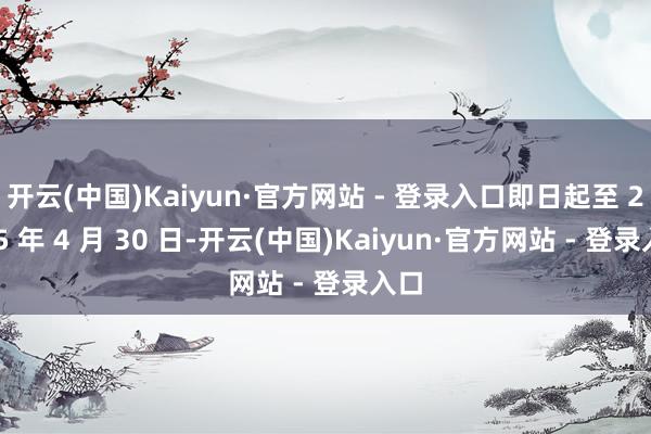 开云(中国)Kaiyun·官方网站 - 登录入口即日起至 2025 年 4 月 30 日-开云(中国)Kaiyun·官方网站 - 登录入口