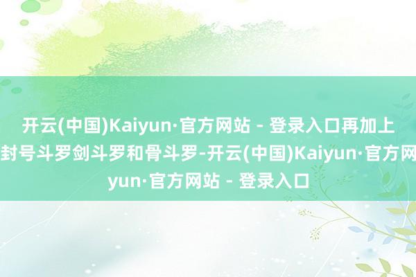 开云(中国)Kaiyun·官方网站 - 登录入口再加上宗门内的两位封号斗罗剑斗罗和骨斗罗-开云(中国)Kaiyun·官方网站 - 登录入口