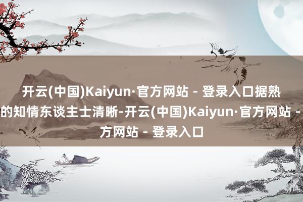 开云(中国)Kaiyun·官方网站 - 登录入口　　据熟悉该战术的知情东谈主士清晰-开云(中国)Kaiyun·官方网站 - 登录入口