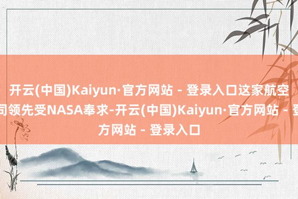 开云(中国)Kaiyun·官方网站 - 登录入口这家航空航天公司领先受NASA奉求-开云(中国)Kaiyun·官方网站 - 登录入口