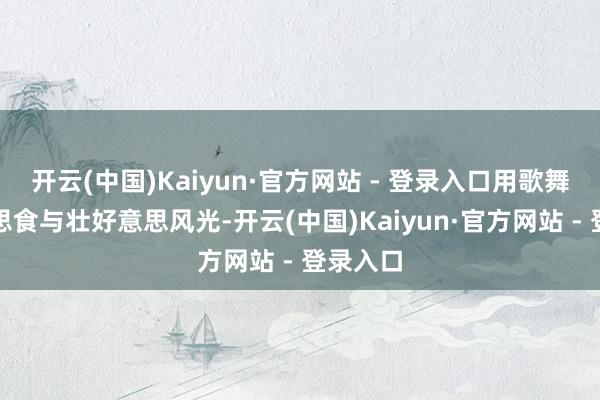 开云(中国)Kaiyun·官方网站 - 登录入口用歌舞、好意思食与壮好意思风光-开云(中国)Kaiyun·官方网站 - 登录入口