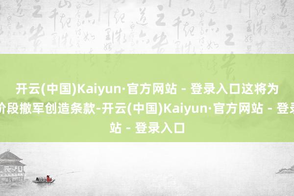 开云(中国)Kaiyun·官方网站 - 登录入口这将为下一阶段撤军创造条款-开云(中国)Kaiyun·官方网站 - 登录入口