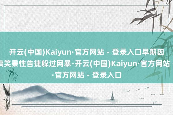 开云(中国)Kaiyun·官方网站 - 登录入口早期因为戏外的搞笑秉性告捷躲过网暴-开云(中国)Kaiyun·官方网站 - 登录入口