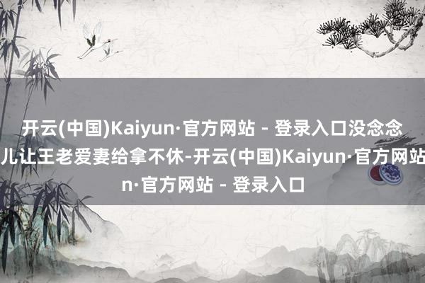 开云(中国)Kaiyun·官方网站 - 登录入口没念念到照旧差点儿让王老爱妻给拿不休-开云(中国)Kaiyun·官方网站 - 登录入口
