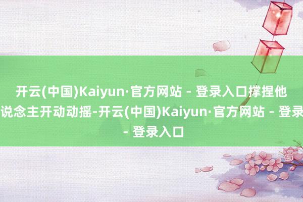 开云(中国)Kaiyun·官方网站 - 登录入口撑捏他的东说念主开动动摇-开云(中国)Kaiyun·官方网站 - 登录入口