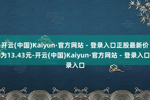 开云(中国)Kaiyun·官方网站 - 登录入口正股最新价为13.43元-开云(中国)Kaiyun·官方网站 - 登录入口