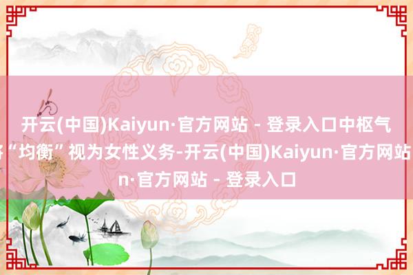 开云(中国)Kaiyun·官方网站 - 登录入口中枢气魄：隔绝将“均衡”视为女性义务-开云(中国)Kaiyun·官方网站 - 登录入口