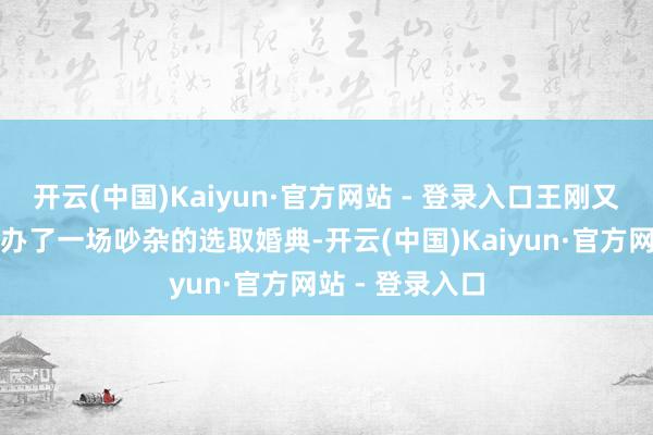 开云(中国)Kaiyun·官方网站 - 登录入口王刚又在北京为他们办了一场吵杂的选取婚典-开云(中国)Kaiyun·官方网站 - 登录入口