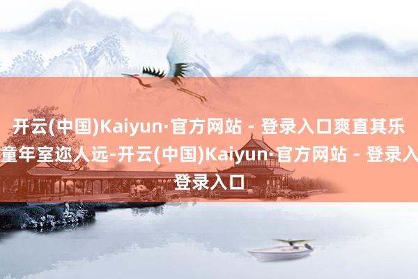 开云(中国)Kaiyun·官方网站 - 登录入口爽直其乐的童年室迩人远-开云(中国)Kaiyun·官方网站 - 登录入口