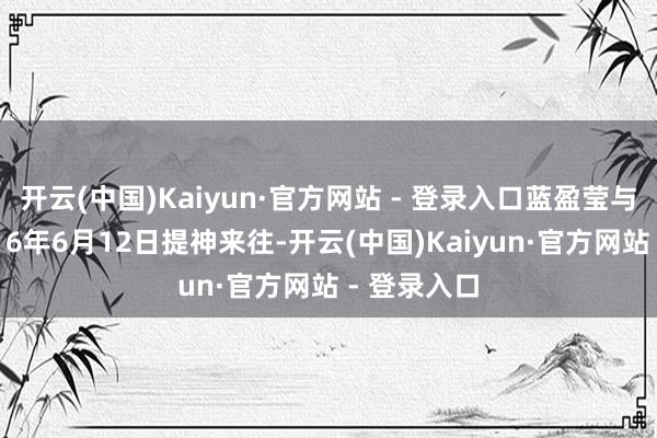 开云(中国)Kaiyun·官方网站 - 登录入口蓝盈莹与曹骏于2016年6月12日提神来往-开云(中国)Kaiyun·官方网站 - 登录入口