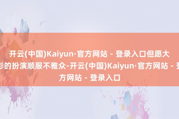 开云(中国)Kaiyun·官方网站 - 登录入口但愿大约用精彩的扮演顺服不雅众-开云(中国)Kaiyun·官方网站 - 登录入口