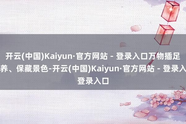 开云(中国)Kaiyun·官方网站 - 登录入口万物插足疗养、保藏景色-开云(中国)Kaiyun·官方网站 - 登录入口