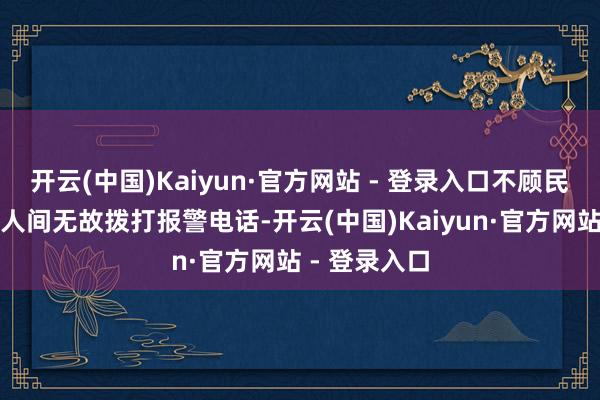 开云(中国)Kaiyun·官方网站 - 登录入口不顾民警劝导游戏人间无故拨打报警电话-开云(中国)Kaiyun·官方网站 - 登录入口