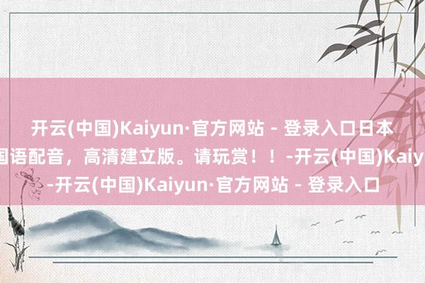 开云(中国)Kaiyun·官方网站 - 登录入口日本经典老电影《罗生门》国语配音，高清建立版。请玩赏！！-开云(中国)Kaiyun·官方网站 - 登录入口