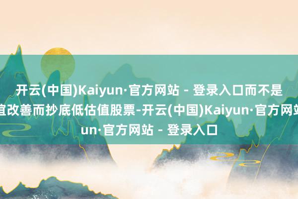 开云(中国)Kaiyun·官方网站 - 登录入口而不是肤浅因为情谊改善而抄底低估值股票-开云(中国)Kaiyun·官方网站 - 登录入口