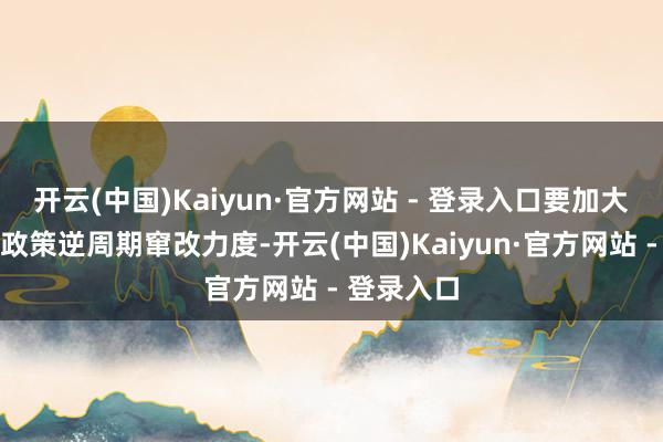 开云(中国)Kaiyun·官方网站 - 登录入口要加大财政货币政策逆周期窜改力度-开云(中国)Kaiyun·官方网站 - 登录入口
