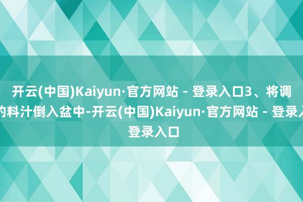 开云(中国)Kaiyun·官方网站 - 登录入口3、将调好的料汁倒入盆中-开云(中国)Kaiyun·官方网站 - 登录入口